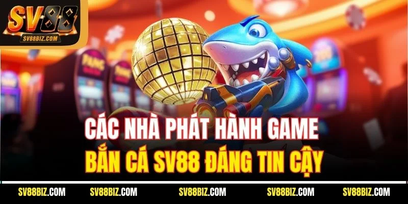 Các Nhà Phát Hành Game Bắn Cá SV88 Đáng Tin Cậy