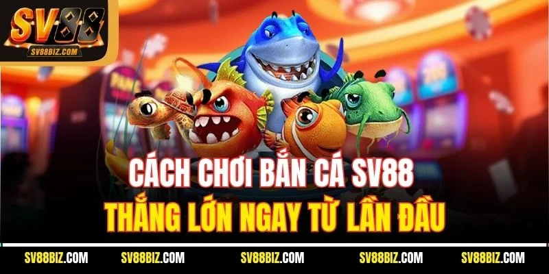 Cách Chơi Bắn Cá SV88 Thắng Lớn Ngay Từ Lần Đầu