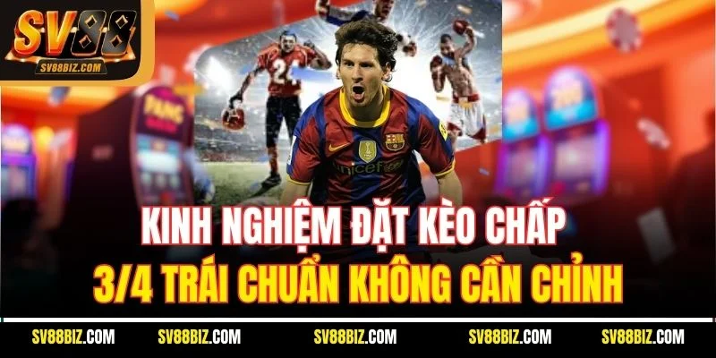 Kinh Nghiệm Đặt Kèo Chấp 3/4 Trái Chuẩn Không Cần Chỉnh