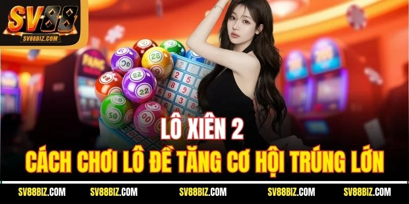 Lô Xiên 2 – Cách Chơi Lô Đề Tăng Cơ Hội Trúng Lớn