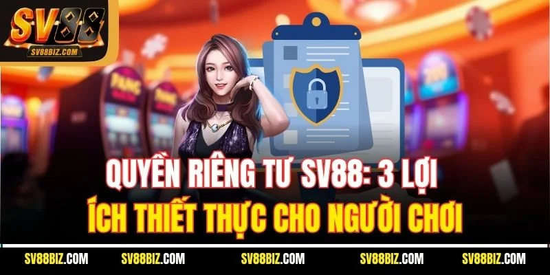 Quyền Riêng Tư SV88: 3 Lợi Ích Thiết Thực Cho Người Chơi