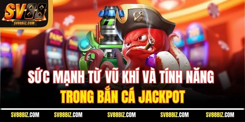 Sức Mạnh Từ Vũ Khí Và Tính Năng Trong Bắn Cá Jackpot