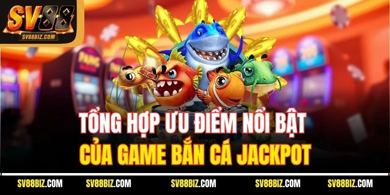 Tổng Hợp Ưu Điểm Nổi Bật Của Game Bắn Cá Jackpot